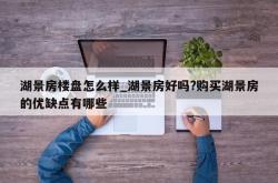 湖景房楼盘怎么样_湖景房好吗?购买湖景房的优缺点有哪些