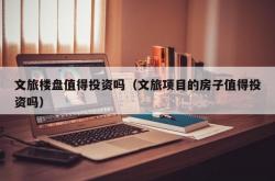 文旅楼盘值得投资吗（文旅项目的房子值得投资吗）