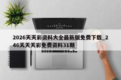 2026天天彩资料大全最新版免费下载_246天天天彩免费资料31期