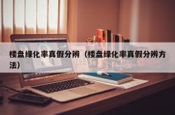 楼盘绿化率真假分辨（楼盘绿化率真假分辨方法）