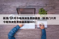 新澳门六开今晚预测免费版最新（新澳门六开今晚预测免费版最新版085）