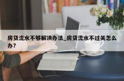 房贷流水不够解决办法_房贷流水不过关怎么办?