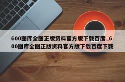 600图库全图正版资料官方版下载百度_600图库全图正版资料官方版下载百度下载