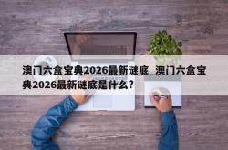澳门六盒宝典2026最新谜底_澳门六盒宝典2026最新谜底是什么?