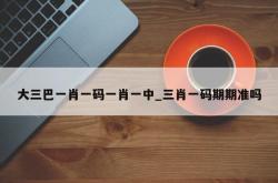 大三巴一肖一码一肖一中_三肖一码期期准吗