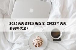2025天天资料正版百度（2021年天天彩资料大全）