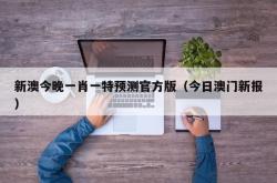 新澳今晚一肖一特预测官方版（今日澳门新报）