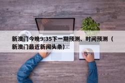 新澳门今晚9:35下一期预测、时间预测（新澳门最近新闻头条）