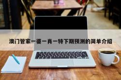 澳门管家一婆一肖一特下期预测的简单介绍