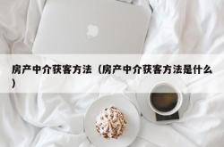 房产中介获客方法（房产中介获客方法是什么）