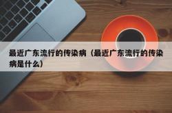 最近广东流行的传染病（最近广东流行的传染病是什么）