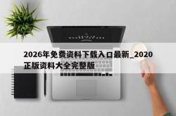 2026年免费资料下载入口最新_2020正版资料大全完整版