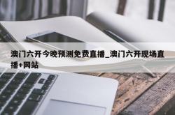 澳门六开今晚预测免费直播_澳门六开现场直播+网站