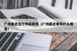 广州最近流行传染疾病（广州最近爆发什么病毒）