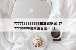 7777788888888精准管家记（777788888管家婆百度一下）