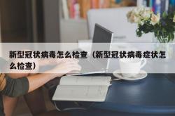 新型冠状病毒怎么检查（新型冠状病毒症状怎么检查）