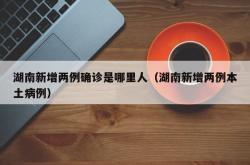 湖南新增两例确诊是哪里人（湖南新增两例本土病例）