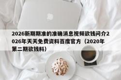 2026新期期准的准确消息视频欲钱问介2026年天天免费资料百度官方（2020年第二期欲钱料）