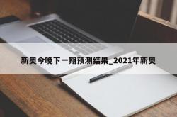 新奥今晚下一期预测结果_2021年新奥
