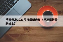 陕西杨凌2023限行最新通知（杨凌限行最新规定）