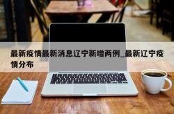 最新疫情最新消息辽宁新增两例_最新辽宁疫情分布