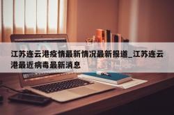 江苏连云港疫情最新情况最新报道_江苏连云港最近病毒最新消息