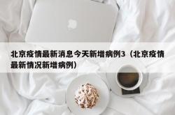 北京疫情最新消息今天新增病例3（北京疫情最新情况新增病例）