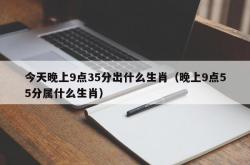 今天晚上9点35分出什么生肖（晚上9点55分属什么生肖）