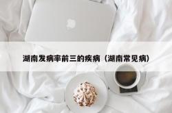 湖南发病率前三的疾病（湖南常见病）