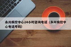 永川疾控中心24小时咨询电话（永川疾控中心电话号码）