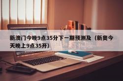 新澳门今晚9点35分下一期预测及（新奥今天晚上9点35开）