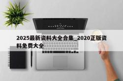 2025最新资料大全合集_2020正版资料免费大全