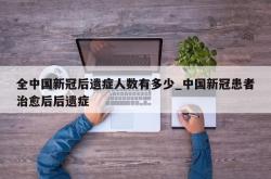 全中国新冠后遗症人数有多少_中国新冠患者治愈后后遗症