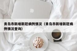青岛市新增新冠病例情况（青岛市新增新冠病例情况查询）