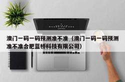 澳门一码一码预测准不准（澳门一码一码预测准不准合肥蓝桥科技有限公司）