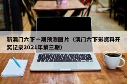 新澳门六下一期预测图片（澳门六下彩资料开奖记录2021年第三期）