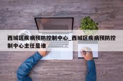 西城区疾病预防控制中心_西城区疾病预防控制中心主任是谁