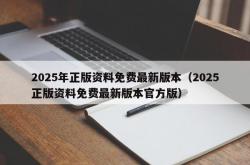 2025年正版资料免费最新版本（2025正版资料免费最新版本官方版）
