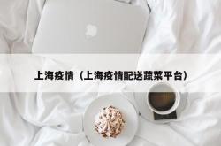 上海疫情（上海疫情配送蔬菜平台）