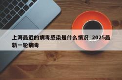 上海最近的病毒感染是什么情况_2025最新一轮病毒