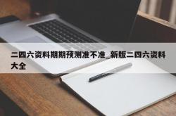 二四六资料期期预测准不准_新版二四六资料大全