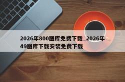 2026年800图库免费下载_2026年49图库下载安装免费下载