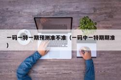 一码一特一期预测准不准（一码中一特期期准）