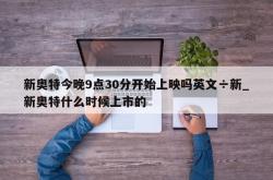 新奥特今晚9点30分开始上映吗英文÷新_新奥特什么时候上市的