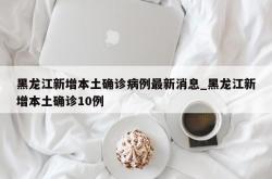 黑龙江新增本土确诊病例最新消息_黑龙江新增本土确诊10例