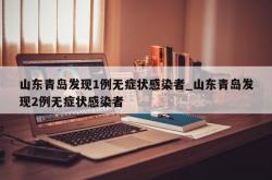 山东青岛发现1例无症状感染者_山东青岛发现2例无症状感染者