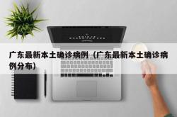 广东最新本土确诊病例（广东最新本土确诊病例分布）