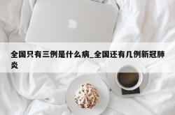 全国只有三例是什么病_全国还有几例新冠肺炎