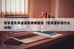 管家婆生肖谜语答案哪里找（管家婆形容什么动物）