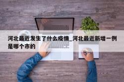 河北最近发生了什么疫情_河北最近新增一例是哪个市的
